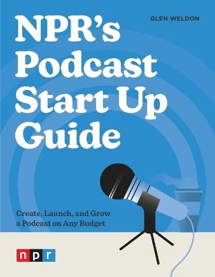 NPR's Podcast Start Up Guide: Create, Launch, and Grow a Podcast on Any Budget - Glen Weldon - cover