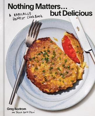Nothing Matters But Delicious: A Radically Honest Cookbook - Greg Baxtrom,Joshua David Stein - cover