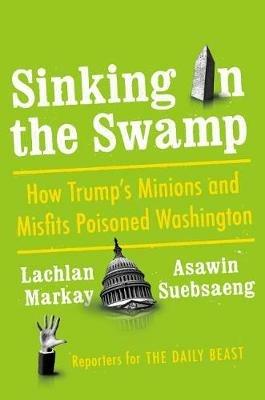 Sinking in the Swamp: How Trump's Minions and Misfits Poisoned Washington - Lachlan Markay,Asawin Suebsaeng - cover