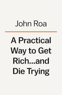 A Practical Way To Get Rich . . . And Die Trying: A Cautionary Tale - John Roa - cover