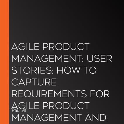 Agile Product Management: User Stories: How to Capture Requirements for Agile Product Management and Business Analysis with Scrum