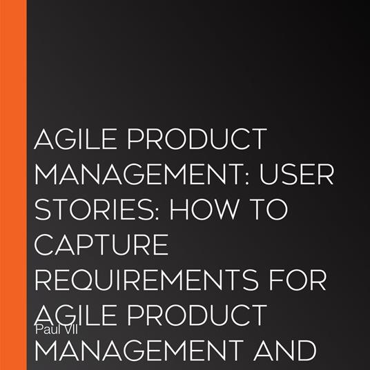 Agile Product Management: User Stories: How to Capture Requirements for Agile Product Management and Business Analysis with Scrum