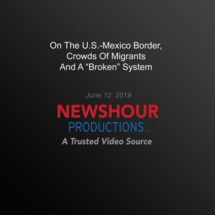 On The U.S.-Mexico Border, Crowds Of Migrants And A "Broken" System