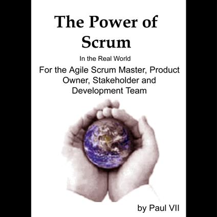 Power of Scrum, The in the Real World, for the Agile Scrum Master, Product Owner, Stakeholder and Development Team