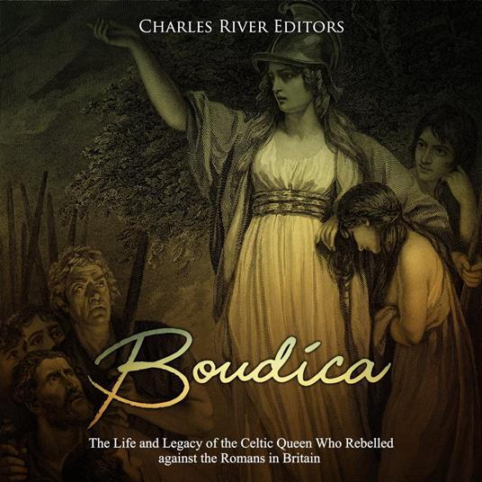 Boudica: The Life and Legacy of the Celtic Queen Who Rebelled against the Romans in Britain