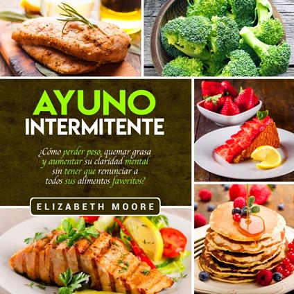 Ayuno Intermitente: ¿Cómo perder peso, quemar grasa y aumentar su claridad mental sin tener que renunciar a todos sus alimentos favoritos?