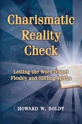 Charismatic Reality Check: Letting the Word Dispel Fleshly and Stifling Myths - Howard W Boldt - cover