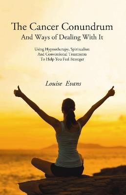 The Cancer Conundrum: And Ways of Dealing With It  Using Hypnotherapy, Spiritualism and Conventional Treatments to Help You Feel Stronger - Louise Evans - cover