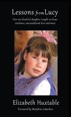Lessons from Lucy: How my Disabled Daughter taught me Hope, Resilience, Unconditional Love and more - Elizabeth Huxtable - cover