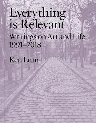 Everything is Relevant: Writings on Art and Life, 1991-2018 - Ken Lum - cover