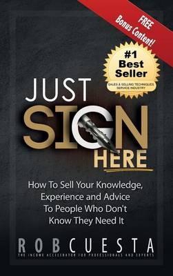 Just Sign Here: How to Sell Your Knowledge, Experience and Advice to People Who Don't Know They Need It - Rob Cuesta - cover