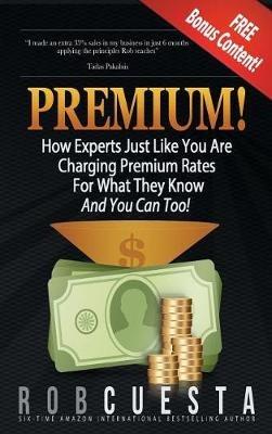 Premium!: How Experts Just Like You Are Charging Premium Rates For What They Know And You Can Too! - Rob Cuesta - cover