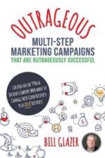 OUTRAGEOUS Multi-Step Marketing Campaigns That Are Outrageously Successful: Created for the 99% of Business Owners Who Want to Change Their Good Business Into a GREAT Business!