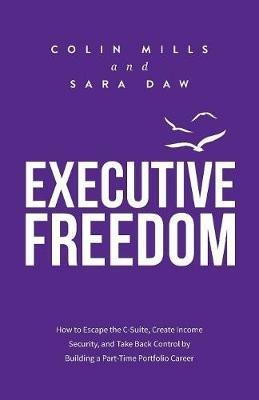 Executive Freedom: How to Escape the C-Suite, Create Income Security, and Take Back Control by Building a Part-Time Portfolio Career - Colin Mills,Sara Daw - cover