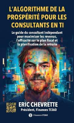 L'algorithme de la prospérité pour les consultants en TI: Le guide du consultant indépendant pour maximiser les revenus, l'efficacité sur le plan fiscal et la planification de la retraite - Eric Chevrette - cover