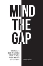 Mind The Gap: A Marketer's Guide to Bridging the Gap Between Brands, Markets and Customers