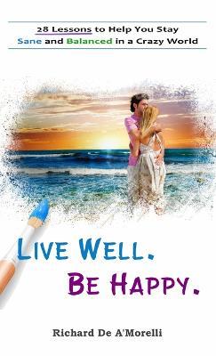 Live Well. Be Happy.: 28 Lessons to Help You Stay Sane and Balanced in a Crazy World - Richard De A'Morelli - cover