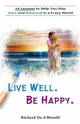 Live Well. Be Happy.: 28 Lessons to Help You Stay Sane and Balanced in a Crazy World - Richard Deamorelli - cover