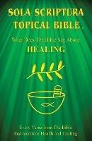 Sola Scriptura Topical Bible: What Does The Bible Say About Healing? - Daniel John - cover