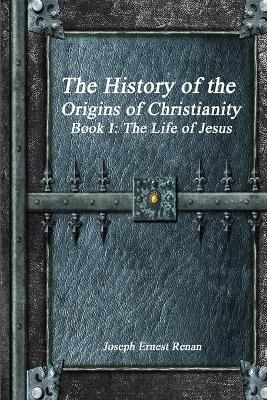 The History of the Origins of Christianity - Book I: The Life of Jesus - Joseph Ernest Renan - cover