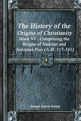 The History of the Origins of Christianity Book VI - Comprising the Reigns of Hadrian and Antonius Pius (A.D. 117-161) - Joseph Ernest Renan - cover