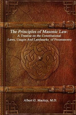 The Principles of Masonic Law: A Treatise on the Constitutional Laws, Usages And Landmarks of Freemasonry - Albert G Mackey - cover
