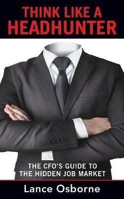 Think Like a Headhunter: The CFO's Guide to the Hidden Job Market - Lance Osborne - cover