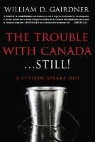 The Trouble With Canada ... STILL!: A Citizen Speaks Out! - William D Gairdner - cover