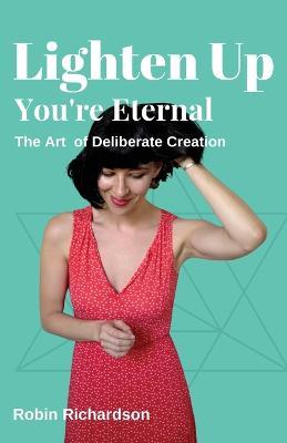 Lighten Up, You're Eternal: A Compassionate Guide to Deliberate Creation - Robin Richardson - cover