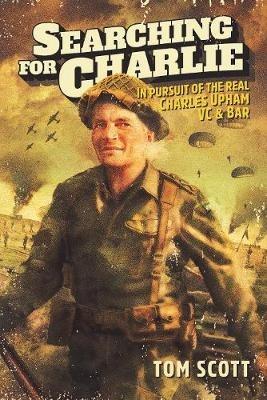 Searching For Charlie: In Pursuit of the Real Charles Upham VC & Bar - Tom Scott - cover