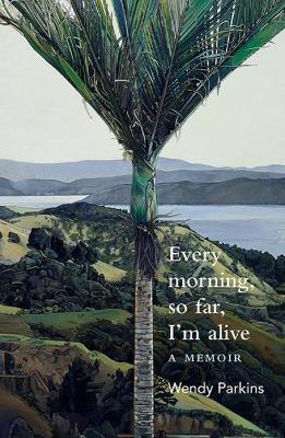 Every morning, so far, I'm alive: A memoir - Wendy Parkins - cover