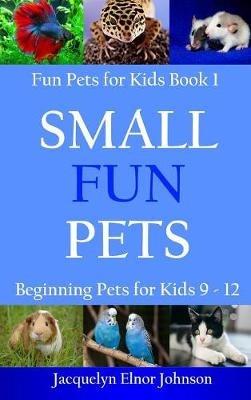 Small Fun Pets: Beginning Pets for Kids 9-12 - Jacquelyn Elnor Johnson - cover