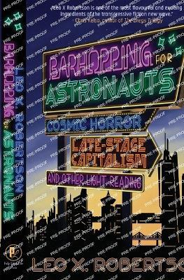 Barhopping for Astronauts: Cosmic Horror, Late-Stage Capitalism, and Other Light Reading - Leo X Robertson - cover