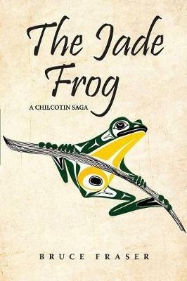 The Jade Frog: A Chilcotin Saga - Bruce Fraser - cover
