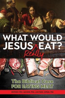 What Would Jesus REALLY Eat?: The Biblical Case for Eating Meat - Paul Copan,Wes Jamison,Walter Kaiser - cover