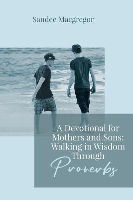 A Devotional for Mothers and Sons: Walking in Wisdom Through Proverbs - Sandee G MacGregor - cover