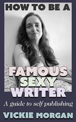 How to be a Famous Sexy Writer: A Guide to Self Publishing