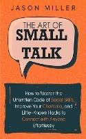 The Art of Small Talk: How to Master the Unwritten Code of Social Skills, Improve Your Charisma, and Little-Known Hacks to Connect with Anyone Effortlessly - Jason Miller - cover