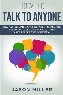 How to Talk to Anyone: How Anyone Can Master the Art of Small Talk, Build Stronger Communication and Make a Killer First Impression - Jason Miller - cover