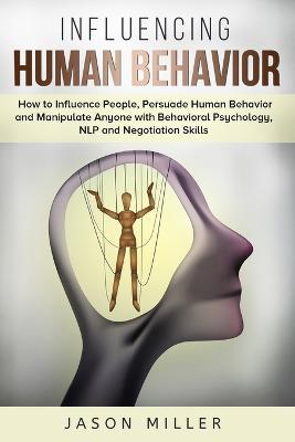 Influencing Human Behavior: How to Influence People, Persuade Human Behavior and Manipulate Anyone with Behavioral Psychology, NLP and Negotiation Skills - Jason Miller - cover