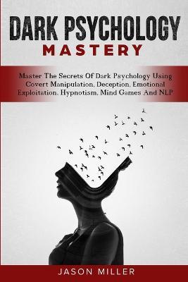 Dark Psychology Mastery: Master The Secrets Of Dark Psychology Using Covert Manipulation, Deception, Emotional Exploitation, Hypnotism, Mind Games And NLP - Jason Miller - cover