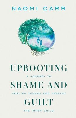 Uprooting Shame and Guilt: A Journey to Healing Trauma and Freeing the Inner Child - Naomi Carr - cover
