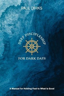 Deep Discipleship for Dark Days: A Manual for Holding Fast to What is Good - Paul Dirks - cover