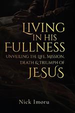 Living In His Fullness: Unveiling the Life, Mission, Death, and Triumph of Jesus