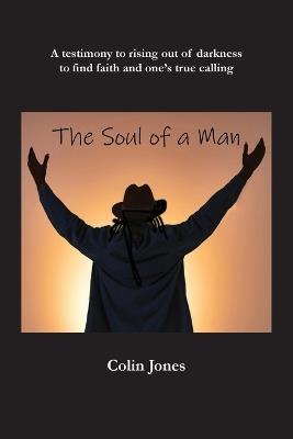 The Soul of a Man: A testimony to rising out of darkness to find faith and one's true calling - Colin Jones - cover