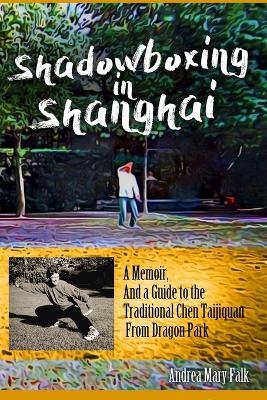Shadowboxing In Shanghai: A Memoir, And a Guide to the Traditional Chen Taijiquan From Dragon Park - Andrea Falk - cover