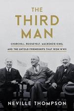 The Third Man: Churchill, Roosevelt, Mackenzie King, and the Untold Friendships that Won WWII