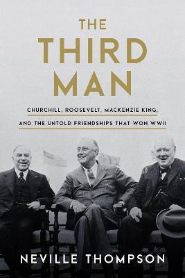 The Third Man: Churchill, Roosevelt, Mackenzie King, and the Untold Friendships that Won WWII - Neville Thompson - cover
