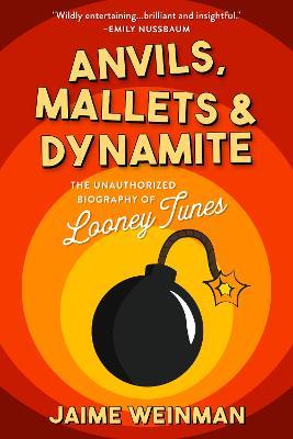 Anvils, Mallets & Dynamite: The Unauthorized Biography of Looney Tunes - Jaime Weinman - cover