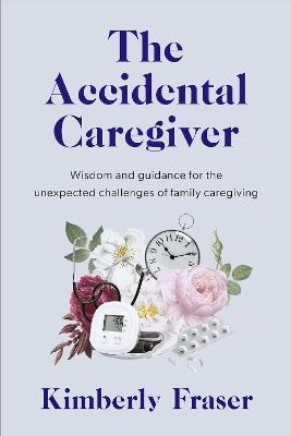 The Accidental Caregiver: Wisdom and Guidance for the Unexpected Challenges of Family Caregiving - Kimberly Fraser - cover